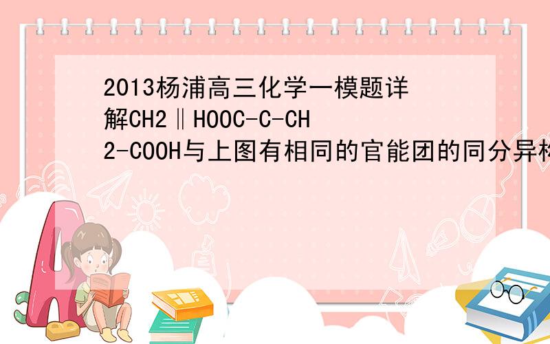 2013杨浦高三化学一模题详解CH2‖HOOC-C-CH2-COOH与上图有相同的官能团的同分异构体共有4种（不考虑顺反异构）请具体写出