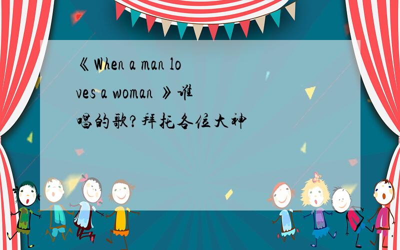 《When a man loves a woman 》谁唱的歌?拜托各位大神