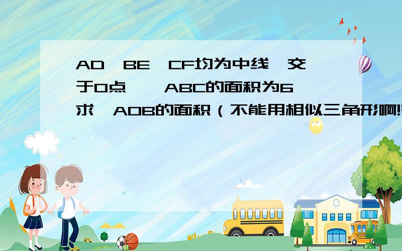 AD,BE,CF均为中线,交于O点,△ABC的面积为6,求△AOB的面积（不能用相似三角形啊!答好的有步骤的给50赏,决不食言,