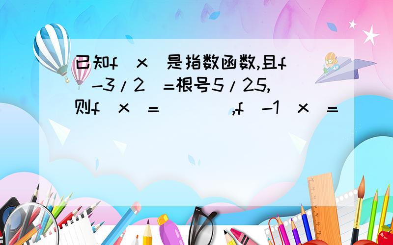 已知f(x)是指数函数,且f(-3/2)=根号5/25,则f(x)=____,f^-1(x)=____