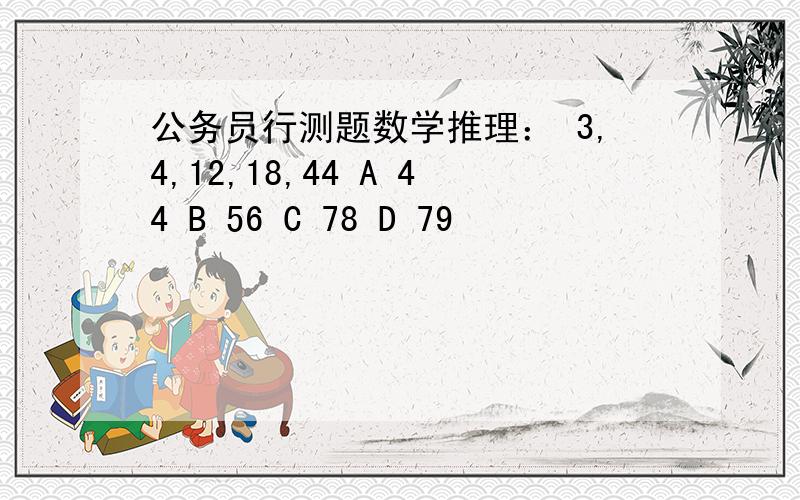 公务员行测题数学推理： 3,4,12,18,44 A 44 B 56 C 78 D 79