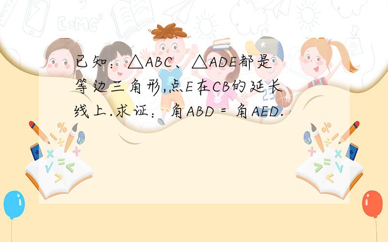 已知：△ABC、△ADE都是等边三角形,点E在CB的延长线上.求证：角ABD＝角AED.