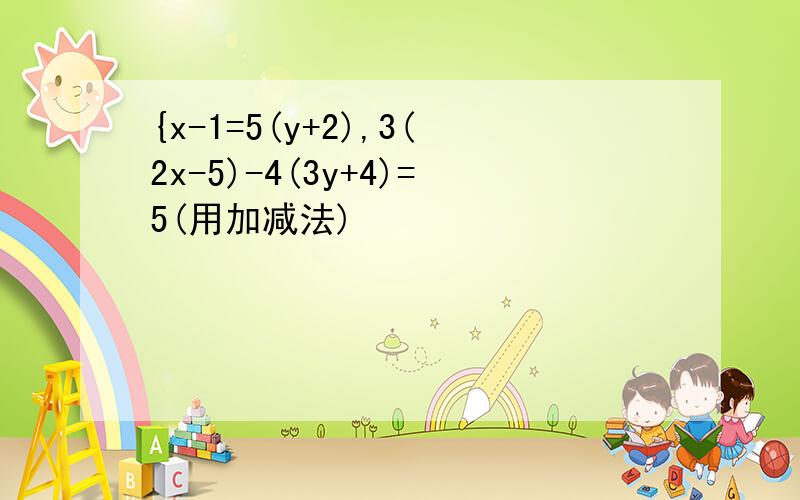 {x-1=5(y+2),3(2x-5)-4(3y+4)=5(用加减法)