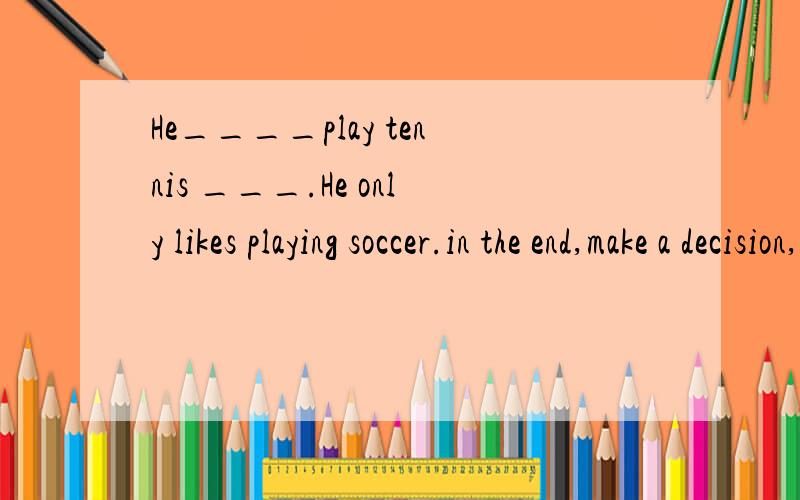 He____play tennis ___.He only likes playing soccer.in the end,make a decision,to one’s surprise,even though,no longer,take pride in,pay attention to,give up,waste sb time,afford to do sth.选哪个 怎么填?