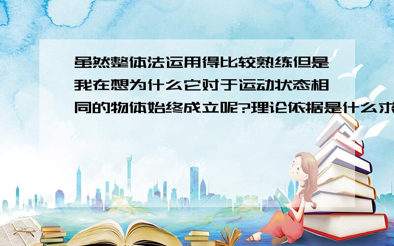 虽然整体法运用得比较熟练但是我在想为什么它对于运动状态相同的物体始终成立呢?理论依据是什么求解释.谢啦〜