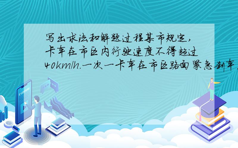 写出求法和解题过程某市规定,卡车在市区内行驶速度不得超过40km/h.一次一卡车在市区路面紧急刹车后,经1.5s停止,量的刹车痕长s=9m,假定卡车刹车后做匀减速运动,可知其行驶速度达多少km/h?