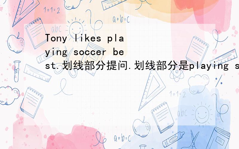 Tony likes playing soccer best.划线部分提问.划线部分是playing soccer.我用别人的号,所以不敢用他的悬赏,对不起了
