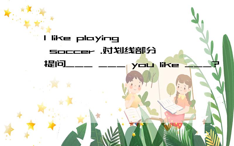 I like playing soccer .对划线部分提问___ ___ you like ___?