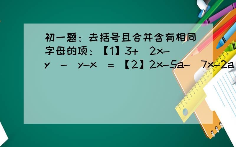 初一题：去括号且合并含有相同字母的项：【1】3+(2x-y)-(y-x)= 【2】2x-5a-(7x-2a)= 【3】a-2(a+b)+3(a-4【1】3+(2x-y)-(y-x)= 【2】2x-5a-(7x-2a)= 【3】a-2(a+b)+3(a-4b)=【4】x+2(3-π)-3（4x-1）=【5】2x-（5a-7x-2a）=【6