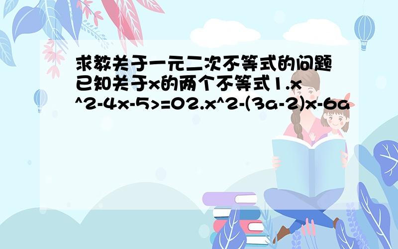 求教关于一元二次不等式的问题已知关于x的两个不等式1.x^2-4x-5>=02.x^2-(3a-2)x-6a