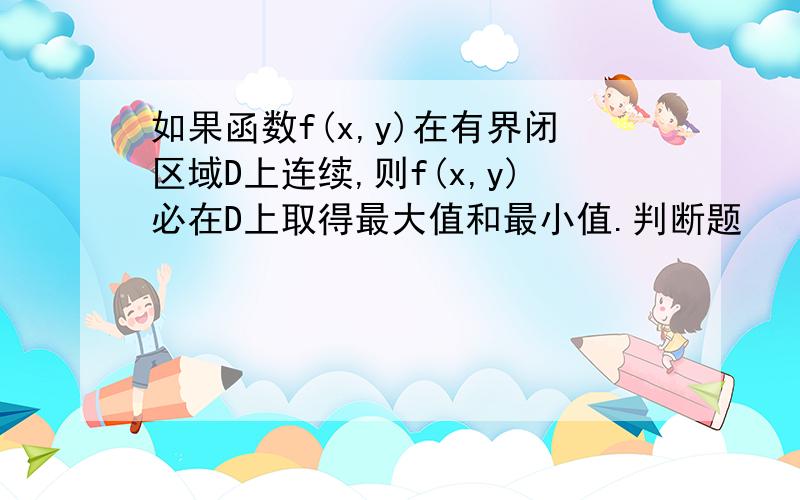 如果函数f(x,y)在有界闭区域D上连续,则f(x,y)必在D上取得最大值和最小值.判断题