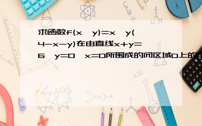 求函数f(x,y)=x^y(4-x-y)在由直线x+y=6,y=0,x=0所围成的闭区域D上的最大值和最小值.