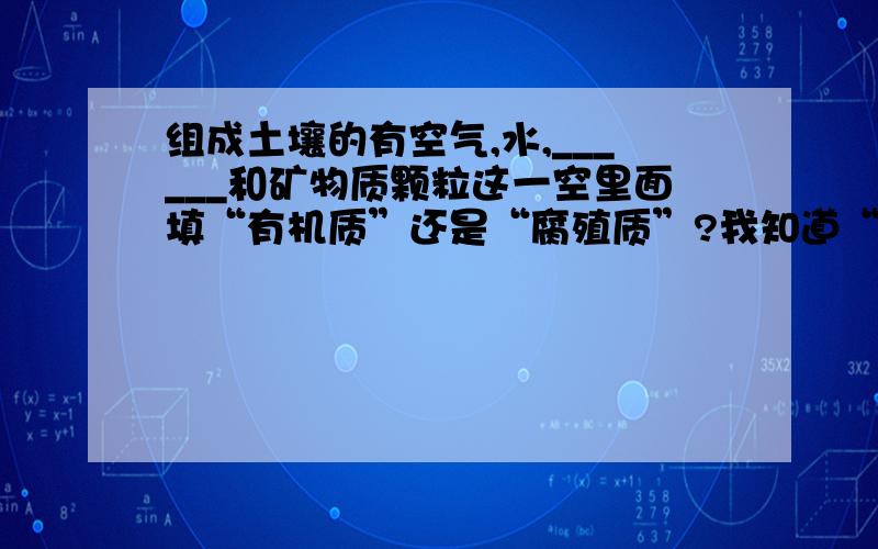 组成土壤的有空气,水,______和矿物质颗粒这一空里面填“有机质”还是“腐殖质”?我知道“腐殖质是包含在有机质”里的.可是有很多书上答案一会这个一会那个,不是很清楚.（教科书上图表