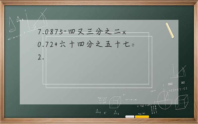 7.0875-四又三分之二×0.72+六十四分之五十七÷2.