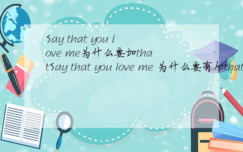 Say that you love me为什么要加thatSay that you love me 为什么要有个that为什么不直接就Say U love