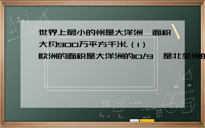 世界上最小的州是大洋洲,面积大约900万平方千米.（1）欧洲的面积是大洋洲的10/9,是北美洲的5/12.（2）北美洲的面积是亚洲的6/11,是南极洲的12/7.（3）南美洲的面积是北美洲的3/4,是非洲的3/5.