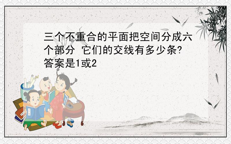 三个不重合的平面把空间分成六个部分 它们的交线有多少条?答案是1或2