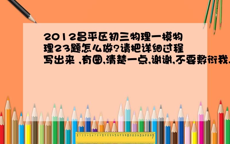 2012昌平区初三物理一模物理23题怎么做?请把详细过程写出来 ,有图,清楚一点,谢谢,不要敷衍我.