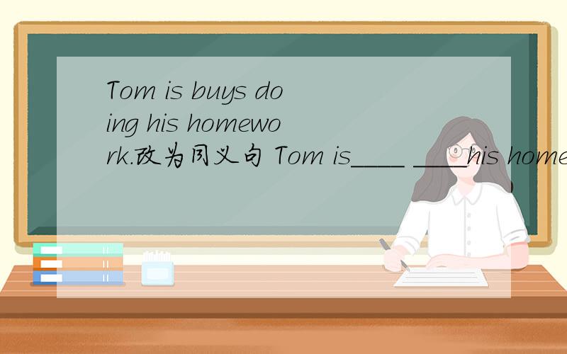 Tom is buys doing his homework.改为同义句 Tom is____ ____his homework.