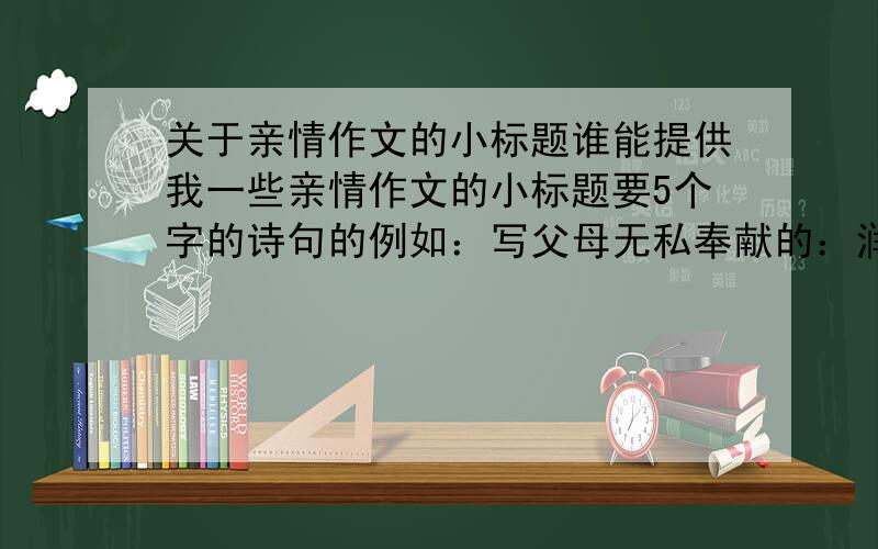 关于亲情作文的小标题谁能提供我一些亲情作文的小标题要5个字的诗句的例如：写父母无私奉献的：润物细无声只要是写父母对你的爱的就行 要诗句啊 多多益善啊