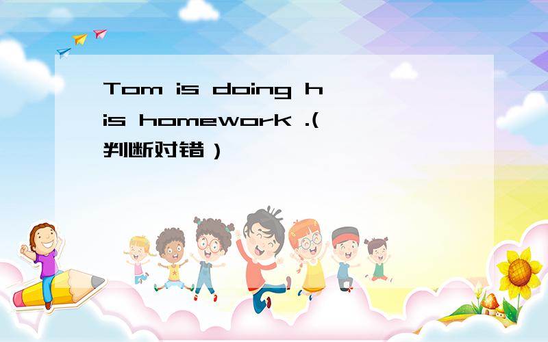 Tom is doing his homework .(判断对错）