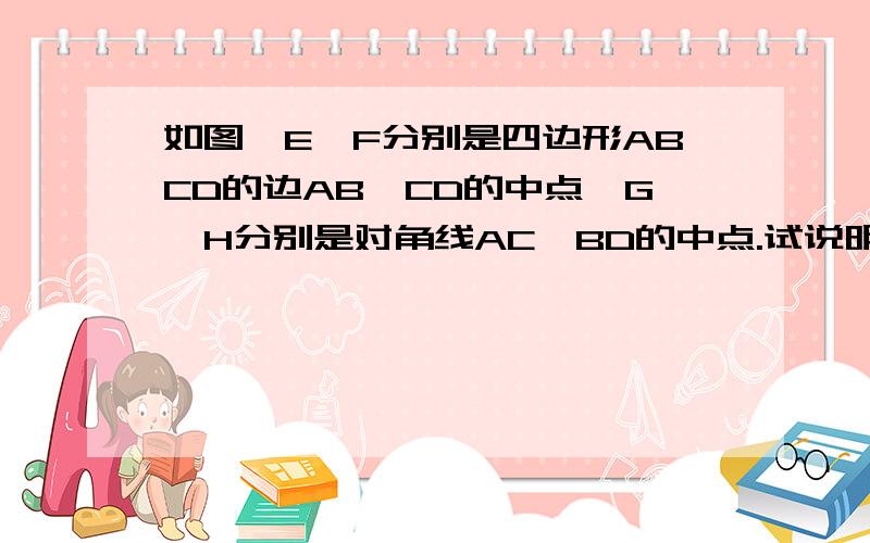 如图,E,F分别是四边形ABCD的边AB,CD的中点,G,H分别是对角线AC,BD的中点.试说明：EF,GH互相平分.