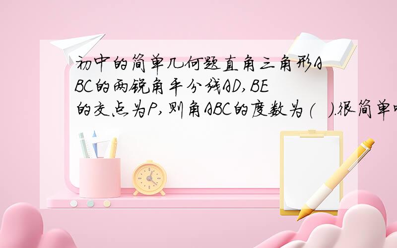 初中的简单几何题直角三角形ABC的两锐角平分线AD,BE的交点为P,则角ABC的度数为(  ).很简单吧,但要有过程哟,先谢咯,对了今天过了就不要了,今天21号