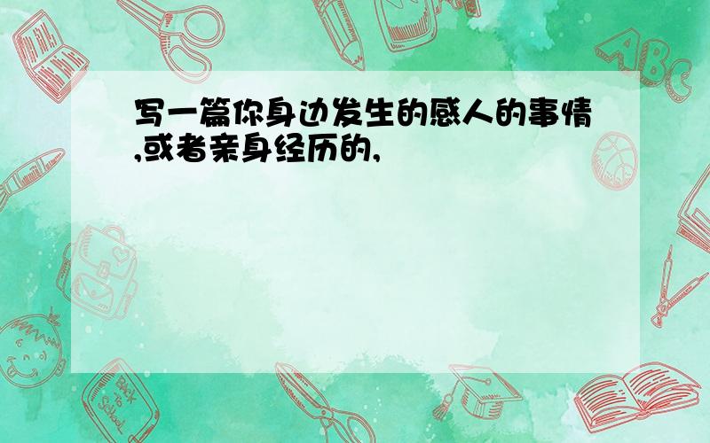 写一篇你身边发生的感人的事情,或者亲身经历的,