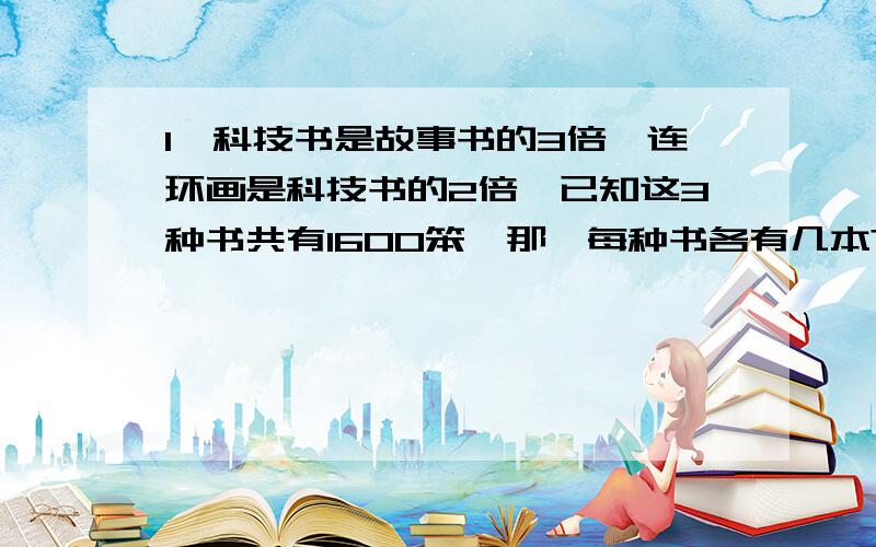 1、科技书是故事书的3倍,连环画是科技书的2倍,已知这3种书共有1600笨,那麼每种书各有几本?2、红花比蓝花4倍多3朵,这两种花共做78朵,红花比蓝花多几朵?3、哥哥和弟弟去钓鱼,哥哥比弟弟多钓