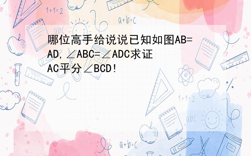 哪位高手给说说已知如图AB=AD,∠ABC=∠ADC求证AC平分∠BCD!