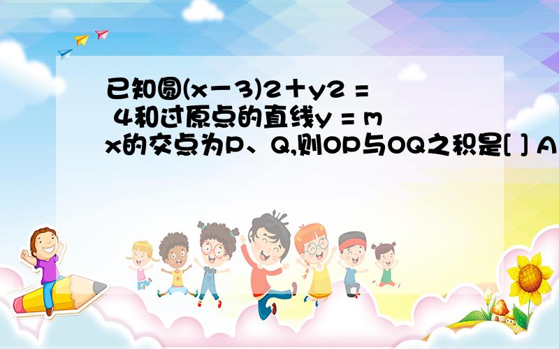 已知圆(x－3)2＋y2 = 4和过原点的直线y = mx的交点为P、Q,则OP与OQ之积是[ ] A .5／（1+m²） B .1已知圆(x－3)2＋y2 = 4和过原点的直线y = mx的交点为P、Q,则OP与OQ之积是[ ]A .5／（1+m²） B .1+m²