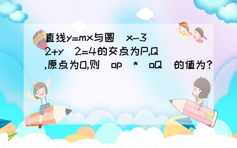 直线y=mx与圆(x-3)^2+y^2=4的交点为P,Q,原点为O,则|op|*|oQ|的值为?