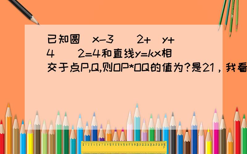 已知圆（x-3）^2+(y+4)^2=4和直线y=kx相交于点P,Q,则OP*OQ的值为?是21，我看错了。那下面那个式子是怎么得出的啊？