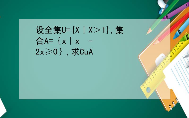 设全集U={X丨X＞1},集合A=｛x丨x²-2x≥0｝,求CuA