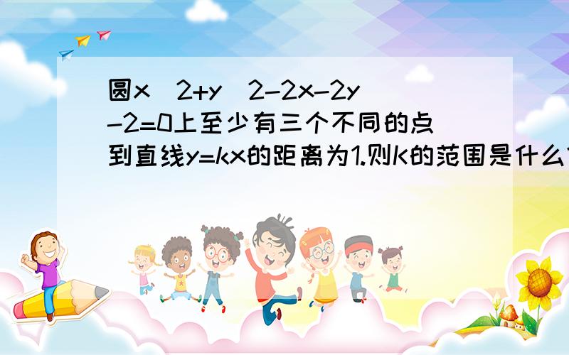 圆x^2+y^2-2x-2y-2=0上至少有三个不同的点到直线y=kx的距离为1.则K的范围是什么?