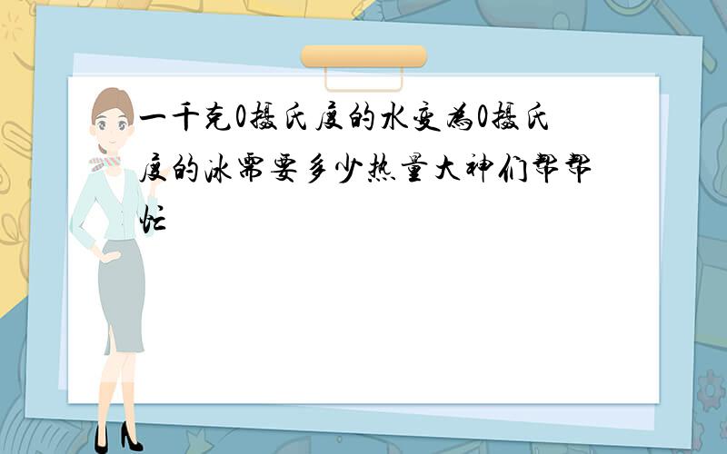 一千克0摄氏度的水变为0摄氏度的冰需要多少热量大神们帮帮忙