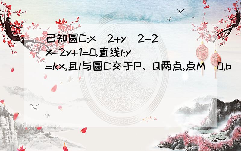 已知圆C:x^2+y^2-2x-2y+1=0,直线l:y=kx,且l与圆C交于P、Q两点,点M（0,b)满足MP⊥MQ.(1)当b=1时,求k的值；（2）若k＞3,求b的取值范围.