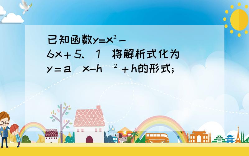 已知函数y=x²-6x＋5.（1）将解析式化为y＝a（x-h）²＋h的形式;