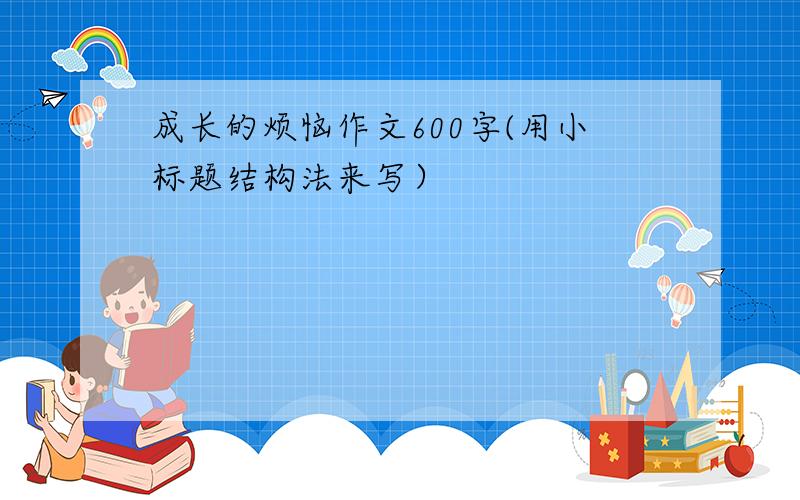 成长的烦恼作文600字(用小标题结构法来写）