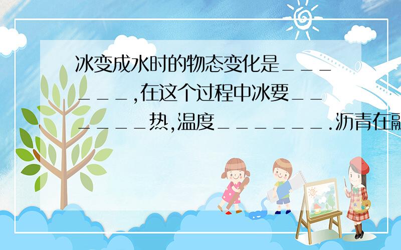 冰变成水时的物态变化是______,在这个过程中冰要______热,温度______.沥青在融化的过程中要______热,温度_______.