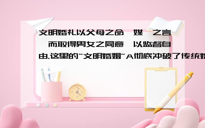 文明婚礼以父母之命,媒妁之言,而取得男女之同意,以监督自由.这里的“文明婚姻”A彻底冲破了传统婚姻的束缚 B表现出新旧杂陈的某些特征C体现出契约性的原则 D采用了简单化的形式从选项