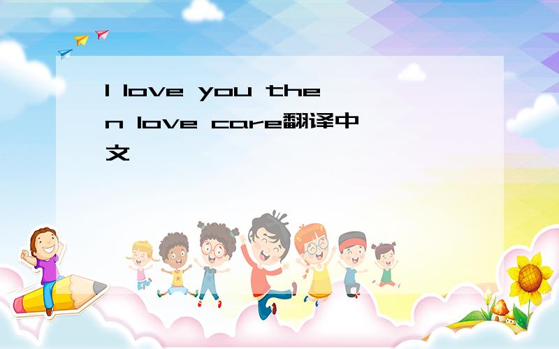 I love you then love care翻译中文