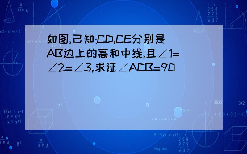 如图,已知:CD,CE分别是AB边上的高和中线,且∠1=∠2=∠3,求证∠ACB=90