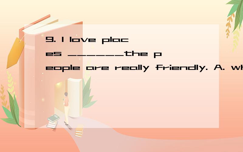 9. I love places ______the people are really friendly. A. which C. where ,places,不能用where吧,
