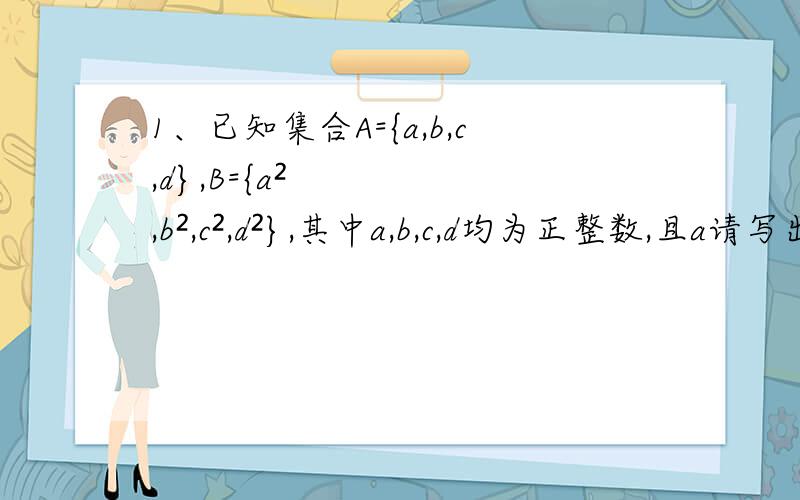 1、已知集合A={a,b,c,d},B={a²,b²,c²,d²},其中a,b,c,d均为正整数,且a请写出过程哈