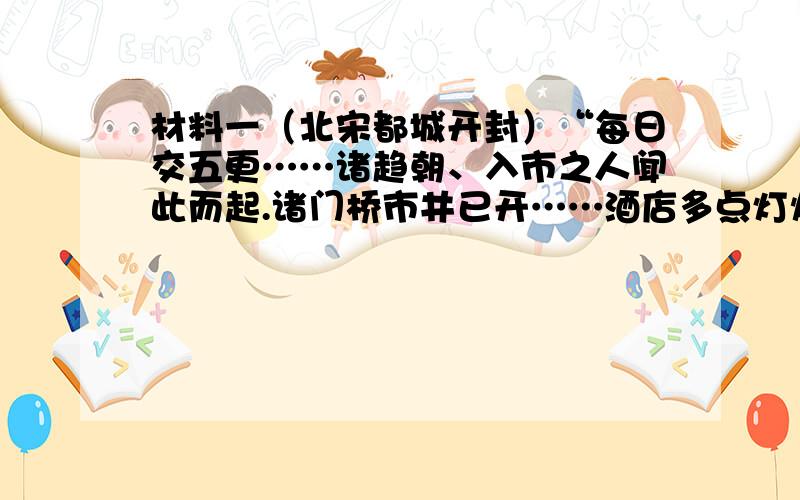 材料一（北宋都城开封）“每日交五更……诸趋朝、入市之人闻此而起.诸门桥市井已开……酒店多点灯烛沽卖……并粥饭点心,亦间或有卖洗面水、煎点汤茶药者,直至天明.”材料二（南宋都