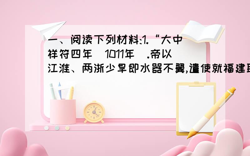 一、阅读下列材料:1.“大中祥符四年（1011年）.帝以江淮、两浙少旱即水器不翼,遣使就福建取占城稻三万斛,分给以为种.内出种法,命转运使揭榜市民.稻比中国者,穗长而无芒,粒差（梢）小,不