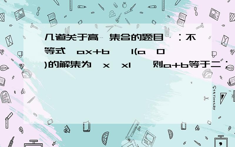 几道关于高一集合的题目一：不等式丨ax+b丨>1(a>0)的解集为{x丨x1},则a+b等于二：丨x/x+2丨>x/x+2的解集是