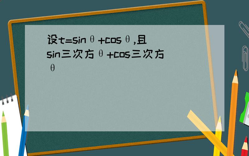 设t=sinθ+cosθ,且sin三次方θ+cos三次方θ