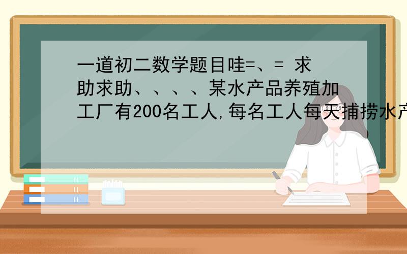 一道初二数学题目哇=、= 求助求助、、、、某水产品养殖加工厂有200名工人,每名工人每天捕捞水产品50千克或将当日所捕水产品40千克进行加工,已知每千克水产品直接出售可获利6元,加工出